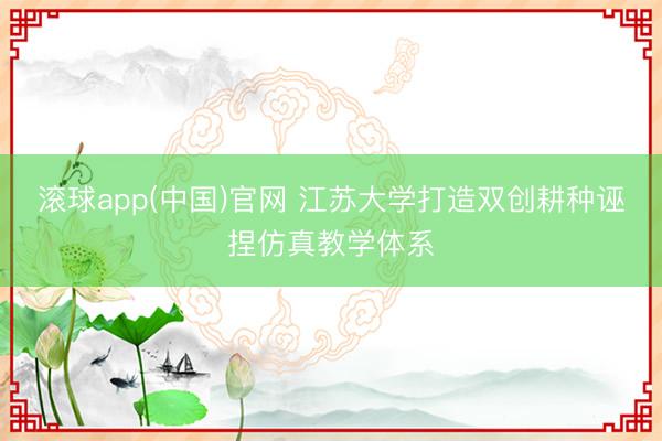 滚球app(中国)官网 江苏大学打造双创耕种诬捏仿真教学体系
