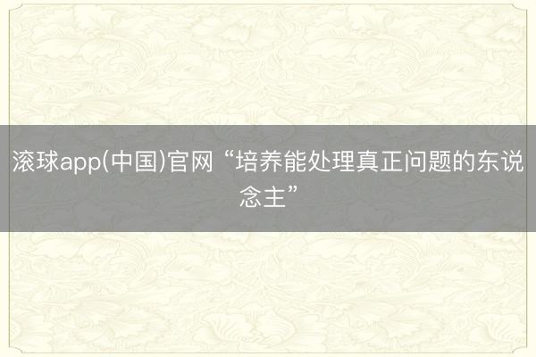 滚球app(中国)官网 “培养能处理真正问题的东说念主”
