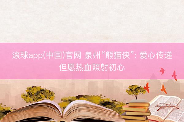 滚球app(中国)官网 泉州“熊猫侠”: 爱心传递但愿热血照射初心