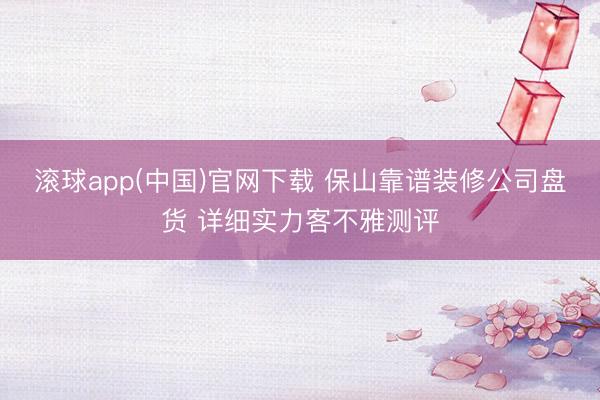 滚球app(中国)官网下载 保山靠谱装修公司盘货 详细实力客不雅测评