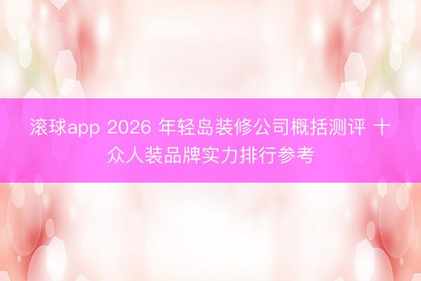 滚球app 2026 年轻岛装修公司概括测评 十众人装品牌实力排行参考