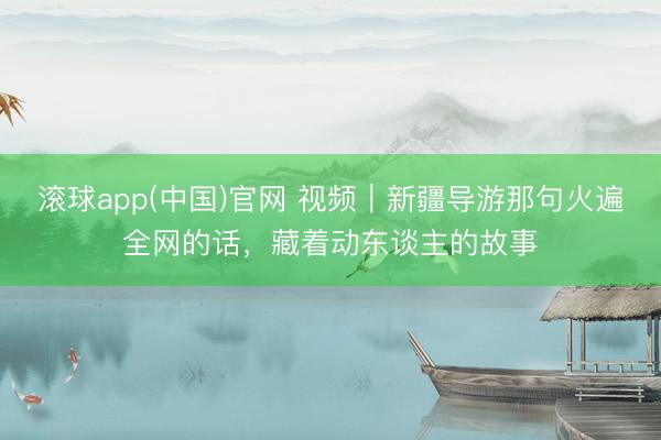 滚球app(中国)官网 视频|新疆导游那句火遍全网的话,藏着动东谈主的故事