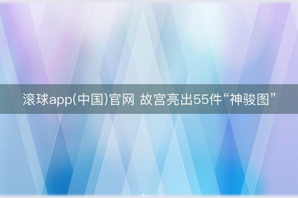 滚球app(中国)官网 故宫亮出55件“神骏图”