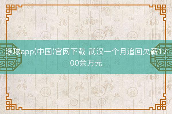 滚球app(中国)官网下载 武汉一个月追回欠薪1700余万元