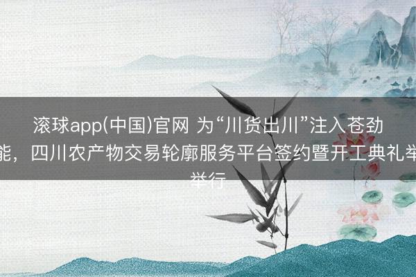 滚球app(中国)官网 为“川货出川”注入苍劲动能，四川农产物交易轮廓服务平台签约暨开工典礼举行