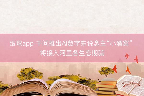滚球app 千问推出AI数字东说念主“小酒窝” 将接入阿里各生态期骗