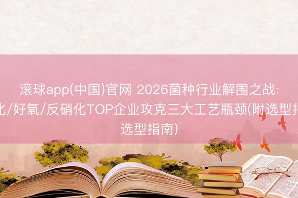 滚球app(中国)官网 2026菌种行业解围之战: 硝化/好氧/反硝化TOP企业攻克三大工艺瓶颈(附选型指南)