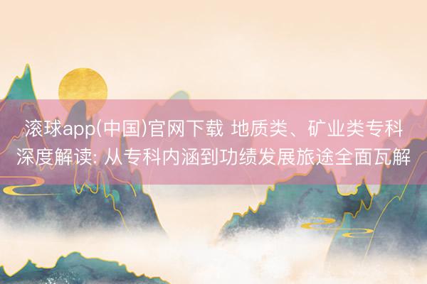 滚球app(中国)官网下载 地质类、矿业类专科深度解读: 从专科内涵到功绩发展旅途全面瓦解