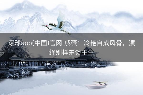 滚球app(中国)官网 戚薇：冷艳自成风骨，演绎别样东谈主生