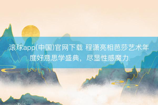 滚球app(中国)官网下载 程潇亮相芭莎艺术年度好意思学盛典,尽显性感魔力