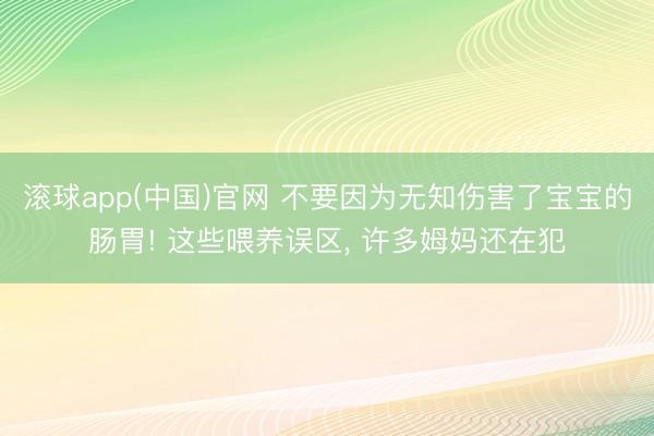 滚球app(中国)官网 不要因为无知伤害了宝宝的肠胃! 这些喂养误区， 许多姆妈还在犯