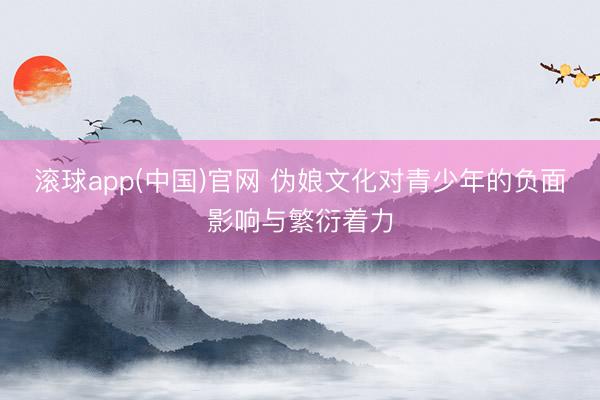 滚球app(中国)官网 伪娘文化对青少年的负面影响与繁衍着力
