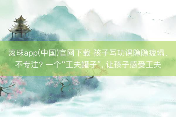 滚球app(中国)官网下载 孩子写功课隐隐疲塌、不专注? 一个“工夫罐子”， 让孩子感受工夫