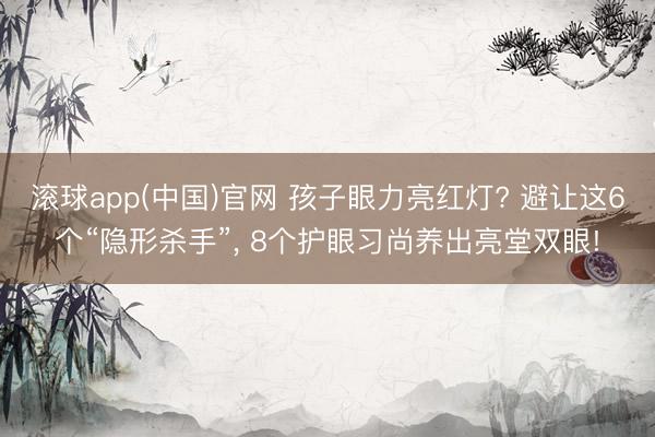 滚球app(中国)官网 孩子眼力亮红灯? 避让这6个“隐形杀手”， 8个护眼习尚养出亮堂双眼!