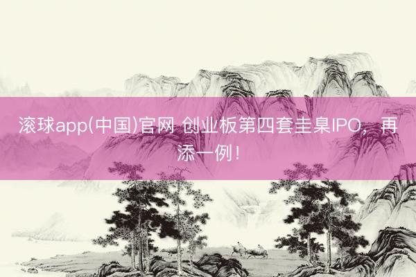 滚球app(中国)官网 创业板第四套圭臬IPO，再添一例！