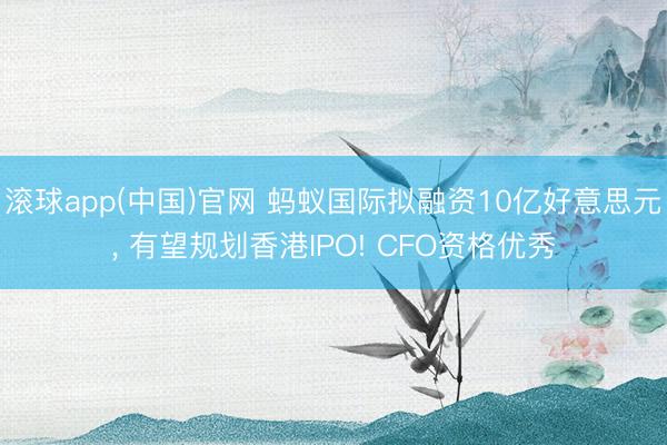 滚球app(中国)官网 蚂蚁国际拟融资10亿好意思元， 有望规划香港IPO! CFO资格优秀
