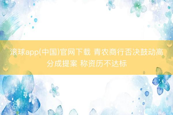 滚球app(中国)官网下载 青农商行否决鼓动高分成提案 称资历不达标
