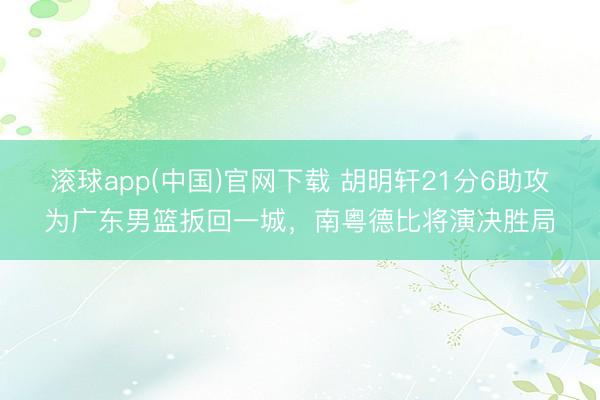 滚球app(中国)官网下载 胡明轩21分6助攻为广东男篮扳回一城，南粤德比将演决胜局
