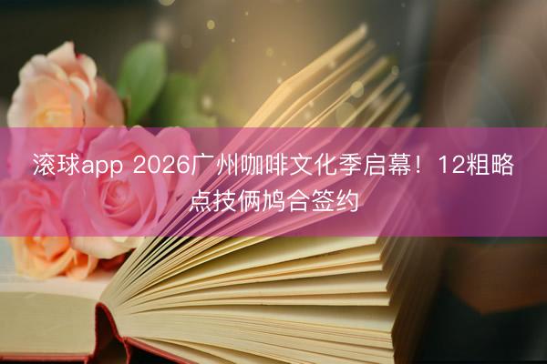 滚球app 2026广州咖啡文化季启幕！12粗略点技俩鸠合签约