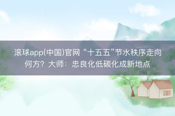 滚球app(中国)官网 “十五五”节水秩序走向何方？大师：忠良化低碳化成新地点