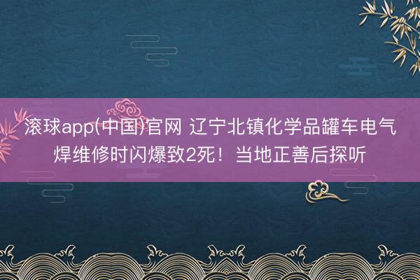 滚球app(中国)官网 辽宁北镇化学品罐车电气焊维修时闪爆致2死！当地正善后探听