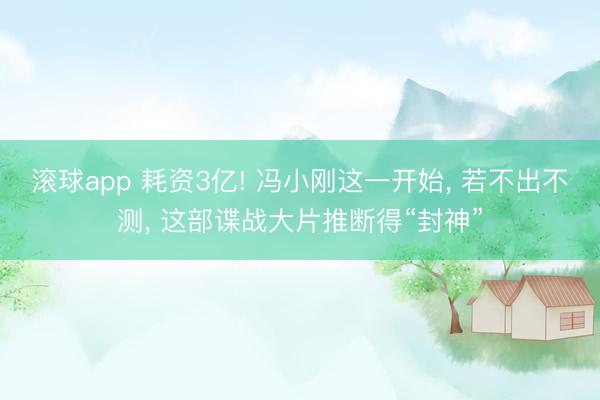 滚球app 耗资3亿! 冯小刚这一开始， 若不出不测， 这部谍战大片推断得“封神”