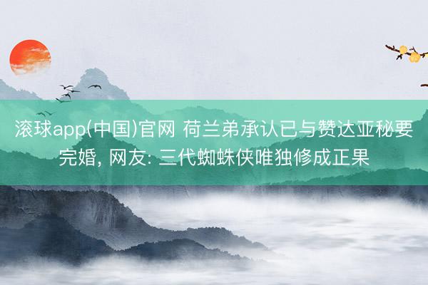 滚球app(中国)官网 荷兰弟承认已与赞达亚秘要完婚， 网友: 三代蜘蛛侠唯独修成正果