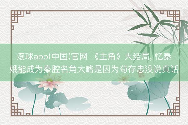 滚球app(中国)官网 《主角》大结局， 忆秦娥能成为秦腔名角大略是因为苟存忠没说真话