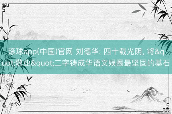 滚球app(中国)官网 刘德华: 四十载光阴， 将"敬业"二字铸成华语文娱圈最坚固的基石