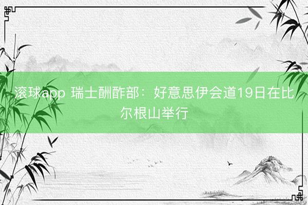 滚球app 瑞士酬酢部：好意思伊会道19日在比尔根山举行