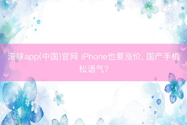 滚球app(中国)官网 iPhone也要涨价， 国产手机松语气?