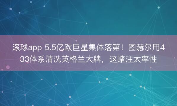 滚球app 5.5亿欧巨星集体落第!图赫尔用433体系清洗英格兰大牌,这赌注太率性