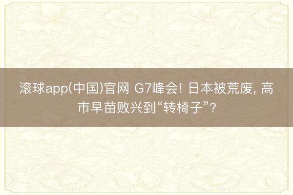 滚球app(中国)官网 G7峰会! 日本被荒废， 高市早苗败兴到“转椅子”?