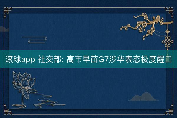滚球app 社交部: 高市早苗G7涉华表态极度醒目