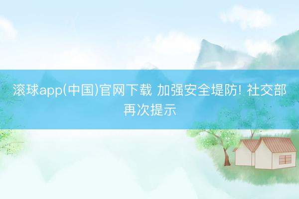 滚球app(中国)官网下载 加强安全堤防! 社交部再次提示