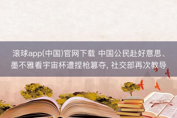 滚球app(中国)官网下载 中国公民赴好意思、墨不雅看宇宙杯遭捏枪篡夺， 社交部再次教导