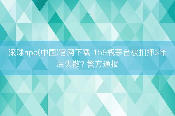 滚球app(中国)官网下载 159瓶茅台被扣押3年后失散? 警方通报