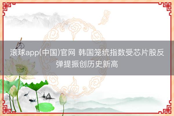 滚球app(中国)官网 韩国笼统指数受芯片股反弹提振创历史新高