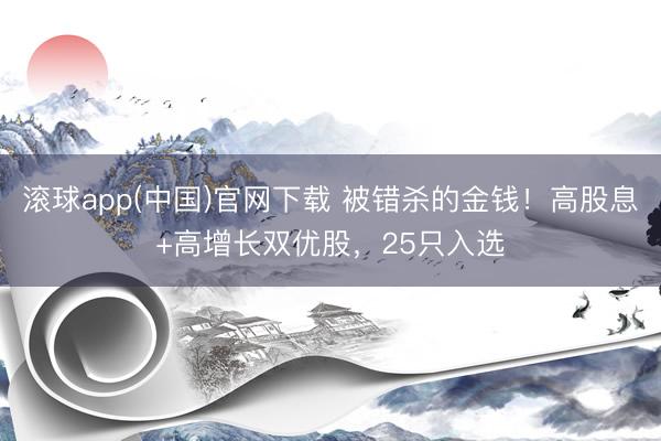 滚球app(中国)官网下载 被错杀的金钱！高股息+高增长双优股，25只入选