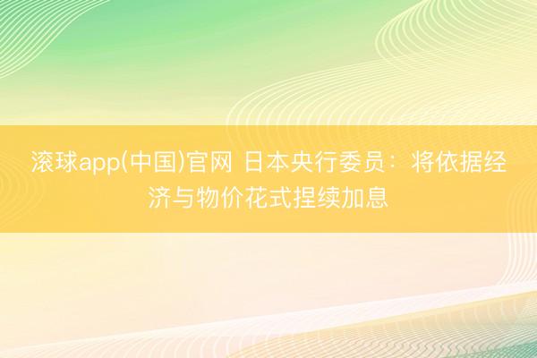 滚球app(中国)官网 日本央行委员：将依据经济与物价花式捏续加息