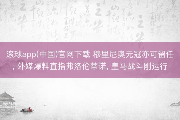 滚球app(中国)官网下载 穆里尼奥无冠亦可留任， 外媒爆料直指弗洛伦蒂诺， 皇马战斗刚运行