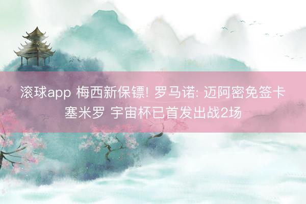 滚球app 梅西新保镖! 罗马诺: 迈阿密免签卡塞米罗 宇宙杯已首发出战2场