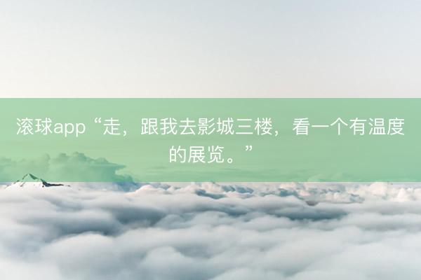 滚球app “走，跟我去影城三楼，看一个有温度的展览。”