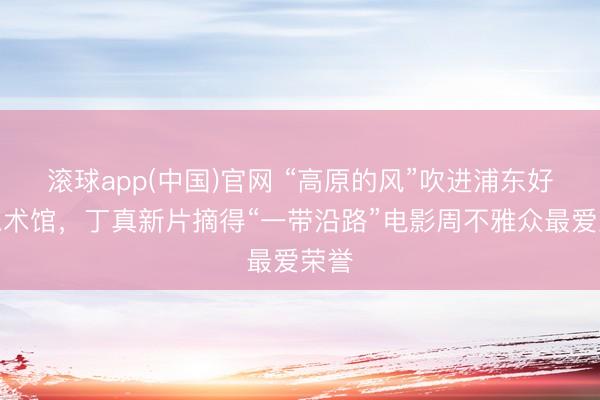 滚球app(中国)官网 “高原的风”吹进浦东好意思术馆，丁真