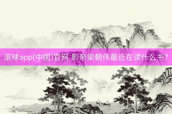 滚球app(中国)官网 影帝梁朝伟最近在读什么书？