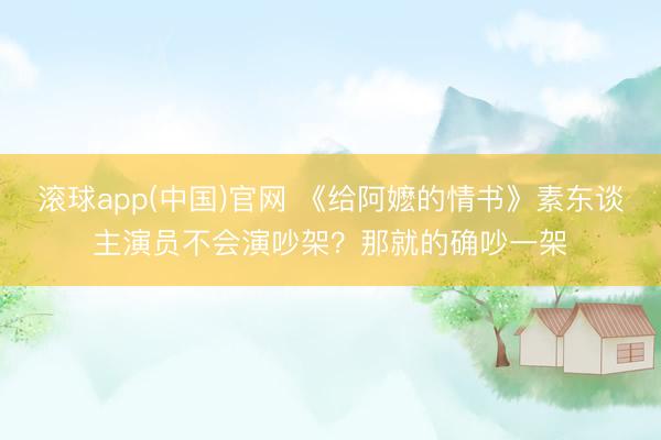 滚球app(中国)官网 《给阿嬷的情书》素东谈主演员不会演吵架？那就的确吵一架